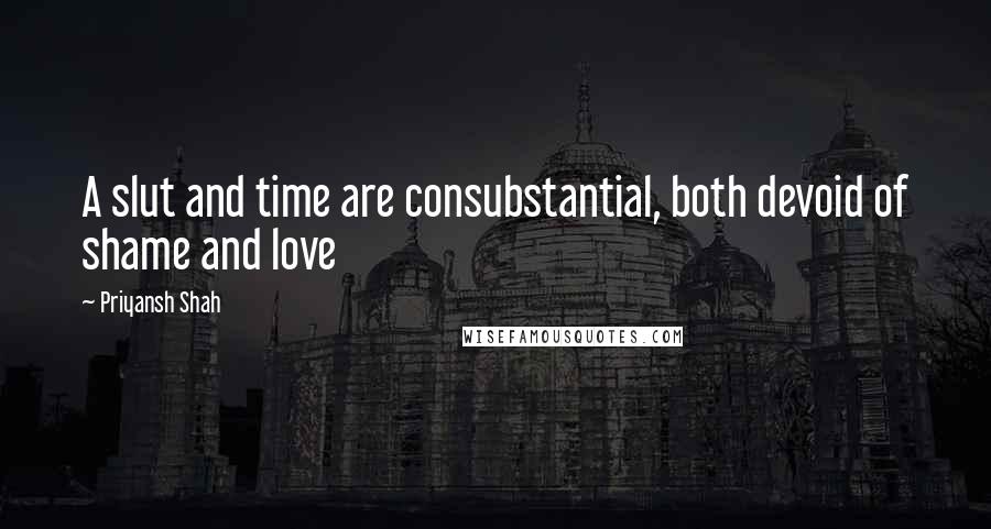 Priyansh Shah Quotes: A slut and time are consubstantial, both devoid of shame and love