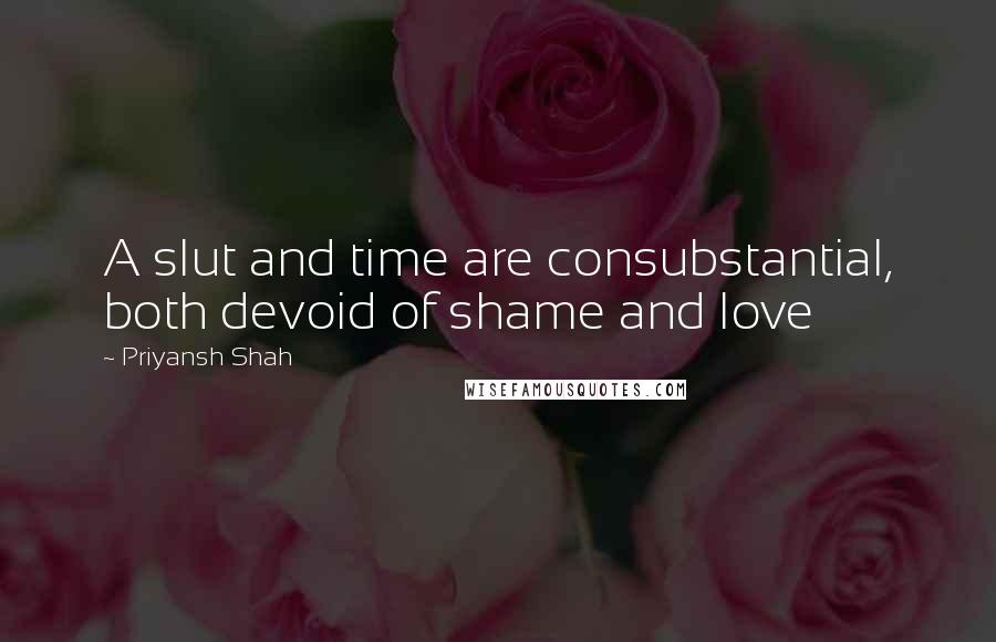 Priyansh Shah Quotes: A slut and time are consubstantial, both devoid of shame and love
