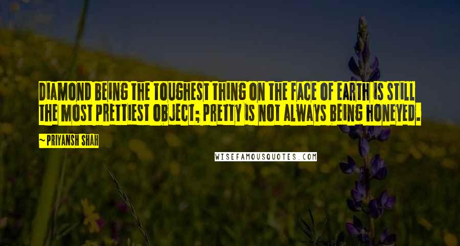 Priyansh Shah Quotes: Diamond being the toughest thing on the face of earth is still the most prettiest object; pretty is not always being honeyed.