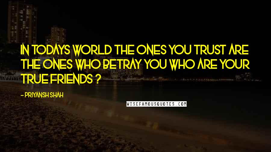 Priyansh Shah Quotes: In todays world the ones you trust are the ones who betray you who are your true friends ?