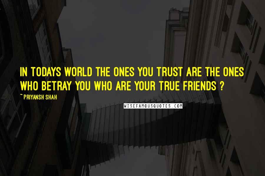 Priyansh Shah Quotes: In todays world the ones you trust are the ones who betray you who are your true friends ?