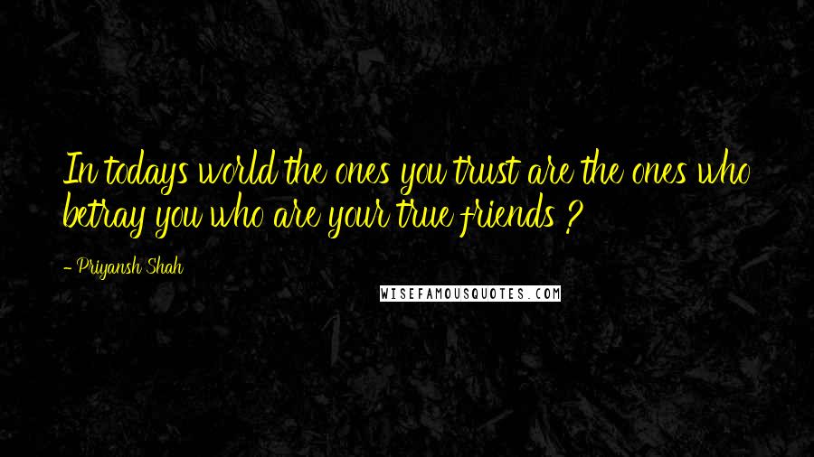 Priyansh Shah Quotes: In todays world the ones you trust are the ones who betray you who are your true friends ?