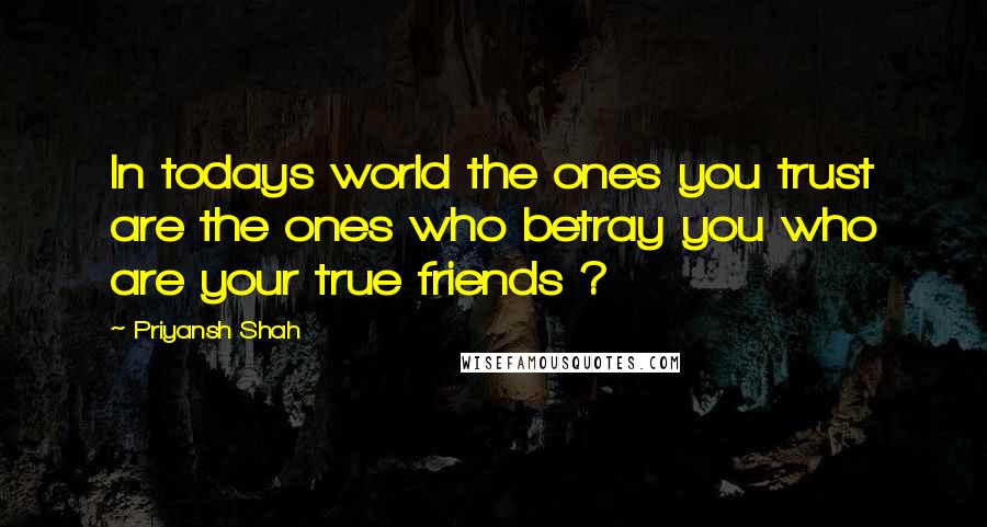 Priyansh Shah Quotes: In todays world the ones you trust are the ones who betray you who are your true friends ?