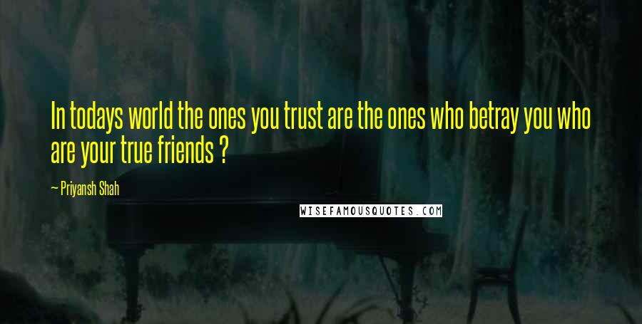 Priyansh Shah Quotes: In todays world the ones you trust are the ones who betray you who are your true friends ?