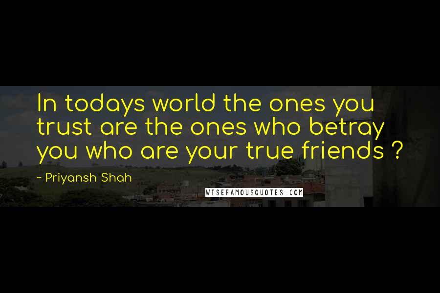 Priyansh Shah Quotes: In todays world the ones you trust are the ones who betray you who are your true friends ?