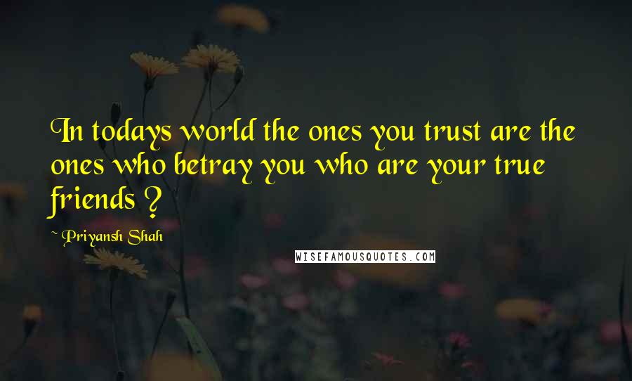 Priyansh Shah Quotes: In todays world the ones you trust are the ones who betray you who are your true friends ?