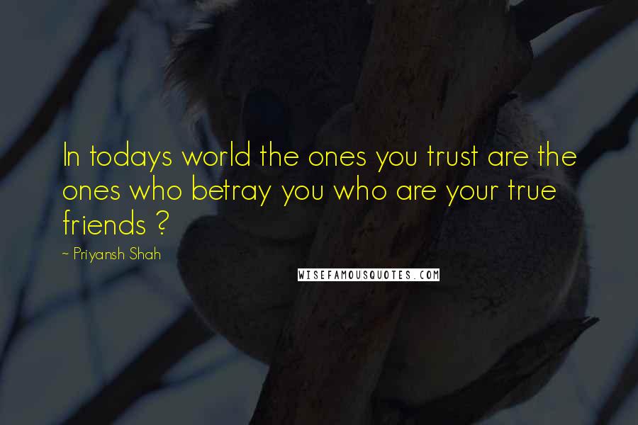 Priyansh Shah Quotes: In todays world the ones you trust are the ones who betray you who are your true friends ?