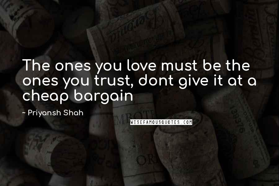 Priyansh Shah Quotes: The ones you love must be the ones you trust, dont give it at a cheap bargain