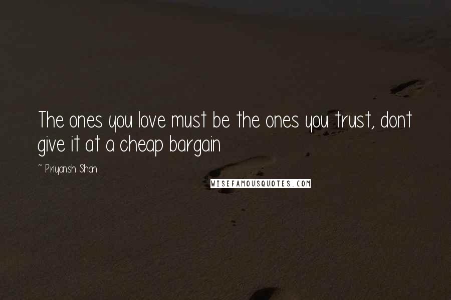Priyansh Shah Quotes: The ones you love must be the ones you trust, dont give it at a cheap bargain
