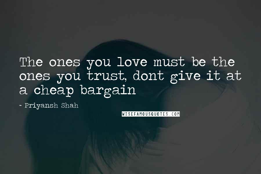 Priyansh Shah Quotes: The ones you love must be the ones you trust, dont give it at a cheap bargain