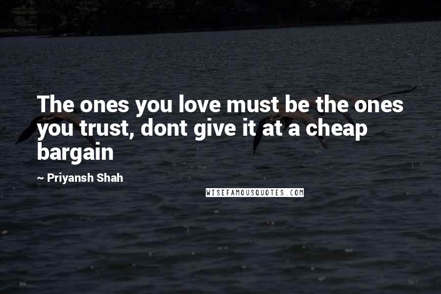 Priyansh Shah Quotes: The ones you love must be the ones you trust, dont give it at a cheap bargain