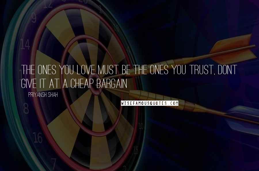 Priyansh Shah Quotes: The ones you love must be the ones you trust, dont give it at a cheap bargain