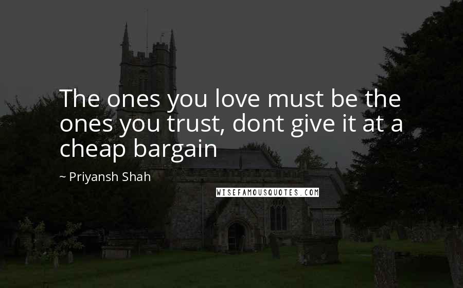 Priyansh Shah Quotes: The ones you love must be the ones you trust, dont give it at a cheap bargain