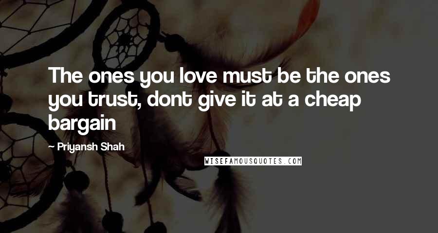 Priyansh Shah Quotes: The ones you love must be the ones you trust, dont give it at a cheap bargain