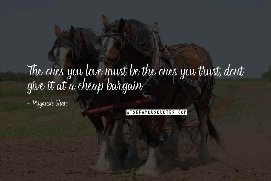Priyansh Shah Quotes: The ones you love must be the ones you trust, dont give it at a cheap bargain