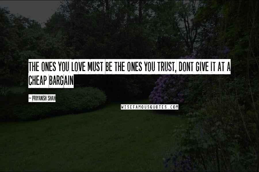 Priyansh Shah Quotes: The ones you love must be the ones you trust, dont give it at a cheap bargain