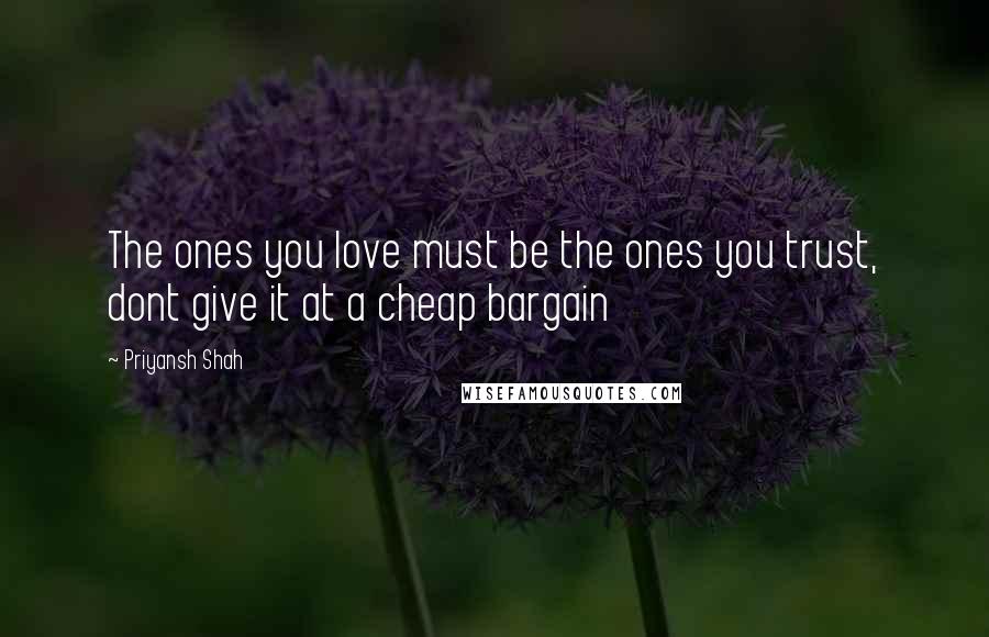 Priyansh Shah Quotes: The ones you love must be the ones you trust, dont give it at a cheap bargain