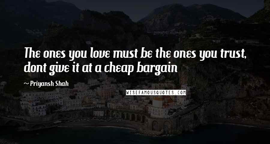 Priyansh Shah Quotes: The ones you love must be the ones you trust, dont give it at a cheap bargain