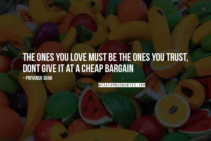 Priyansh Shah Quotes: The ones you love must be the ones you trust, dont give it at a cheap bargain