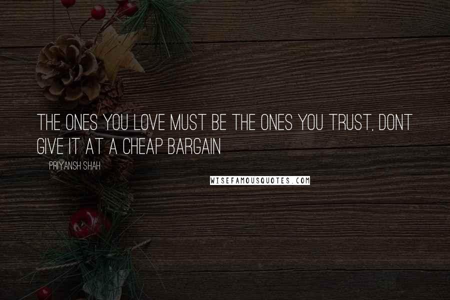 Priyansh Shah Quotes: The ones you love must be the ones you trust, dont give it at a cheap bargain