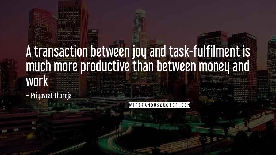 Priyavrat Thareja Quotes: A transaction between joy and task-fulfilment is much more productive than between money and work