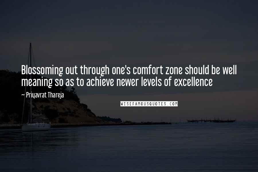 Priyavrat Thareja Quotes: Blossoming out through one's comfort zone should be well meaning so as to achieve newer levels of excellence