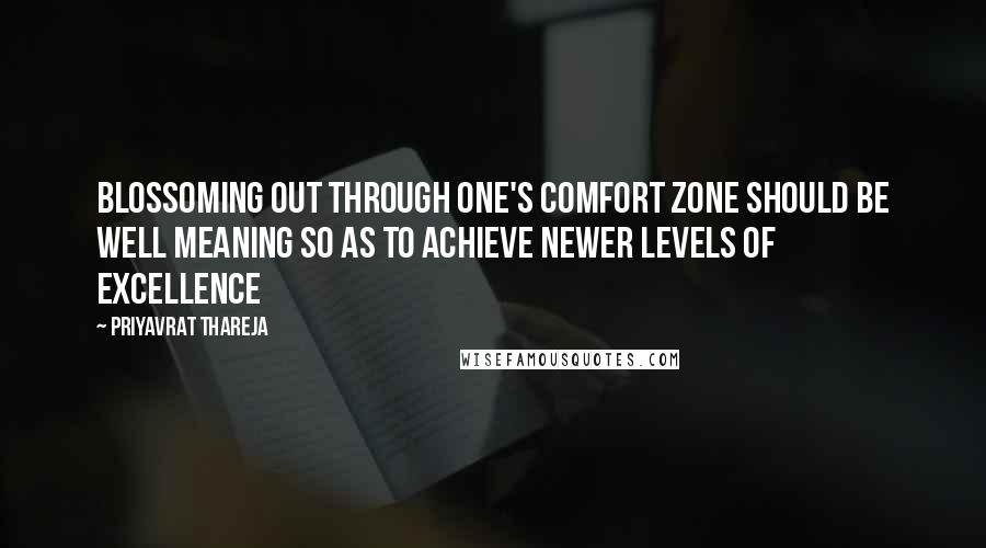 Priyavrat Thareja Quotes: Blossoming out through one's comfort zone should be well meaning so as to achieve newer levels of excellence