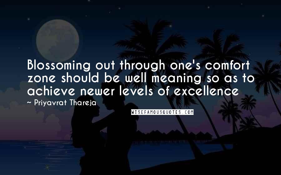 Priyavrat Thareja Quotes: Blossoming out through one's comfort zone should be well meaning so as to achieve newer levels of excellence