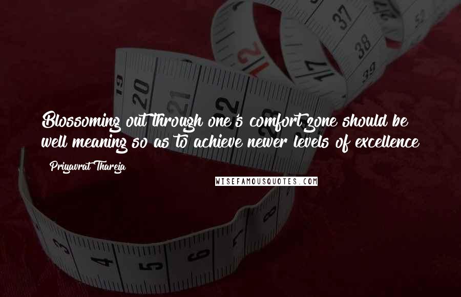 Priyavrat Thareja Quotes: Blossoming out through one's comfort zone should be well meaning so as to achieve newer levels of excellence