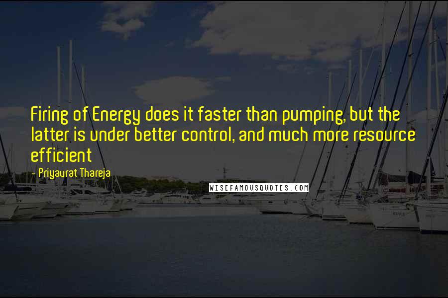 Priyavrat Thareja Quotes: Firing of Energy does it faster than pumping, but the latter is under better control, and much more resource efficient