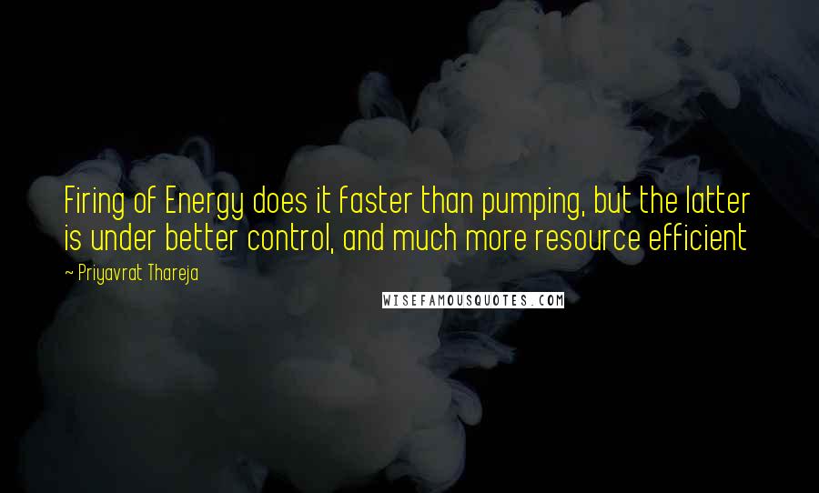 Priyavrat Thareja Quotes: Firing of Energy does it faster than pumping, but the latter is under better control, and much more resource efficient