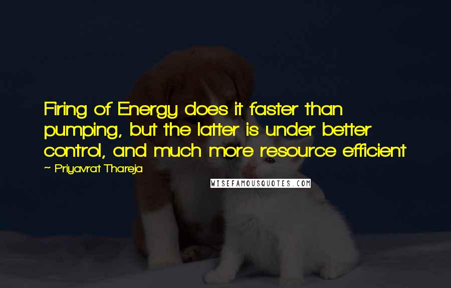 Priyavrat Thareja Quotes: Firing of Energy does it faster than pumping, but the latter is under better control, and much more resource efficient