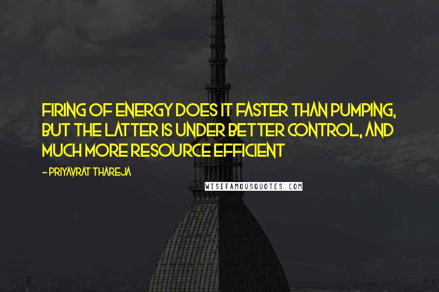 Priyavrat Thareja Quotes: Firing of Energy does it faster than pumping, but the latter is under better control, and much more resource efficient