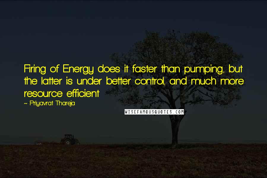 Priyavrat Thareja Quotes: Firing of Energy does it faster than pumping, but the latter is under better control, and much more resource efficient