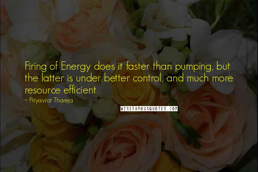 Priyavrat Thareja Quotes: Firing of Energy does it faster than pumping, but the latter is under better control, and much more resource efficient