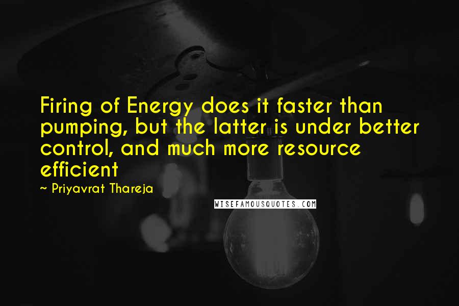 Priyavrat Thareja Quotes: Firing of Energy does it faster than pumping, but the latter is under better control, and much more resource efficient