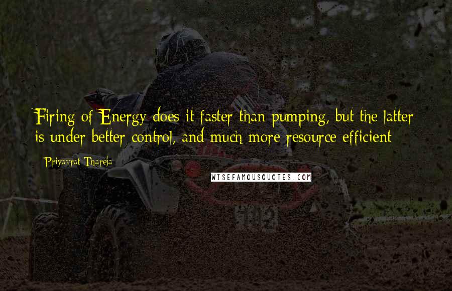 Priyavrat Thareja Quotes: Firing of Energy does it faster than pumping, but the latter is under better control, and much more resource efficient