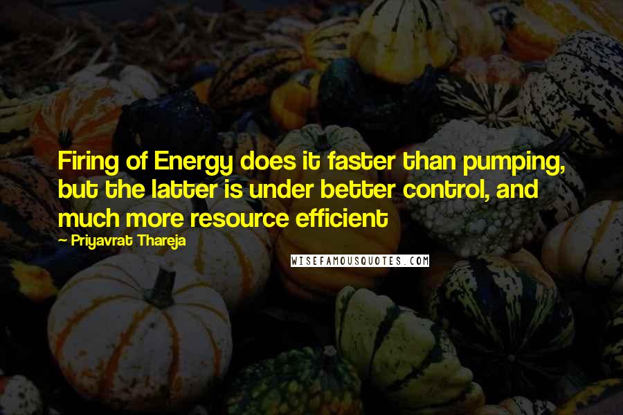 Priyavrat Thareja Quotes: Firing of Energy does it faster than pumping, but the latter is under better control, and much more resource efficient