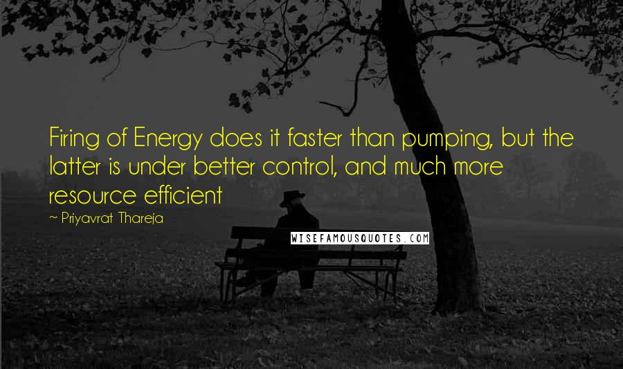 Priyavrat Thareja Quotes: Firing of Energy does it faster than pumping, but the latter is under better control, and much more resource efficient