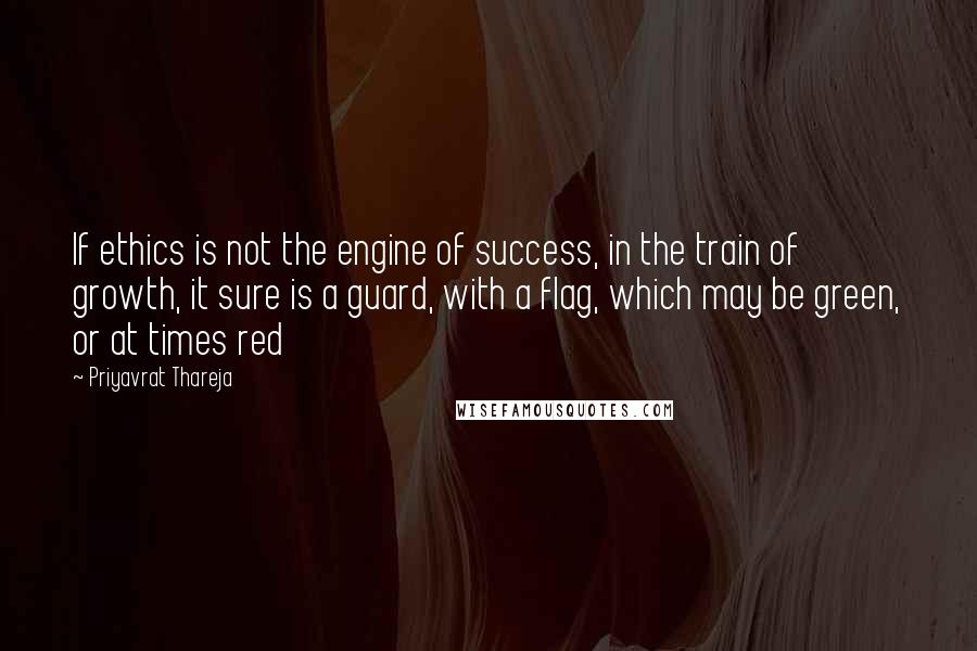 Priyavrat Thareja Quotes: If ethics is not the engine of success, in the train of growth, it sure is a guard, with a flag, which may be green, or at times red