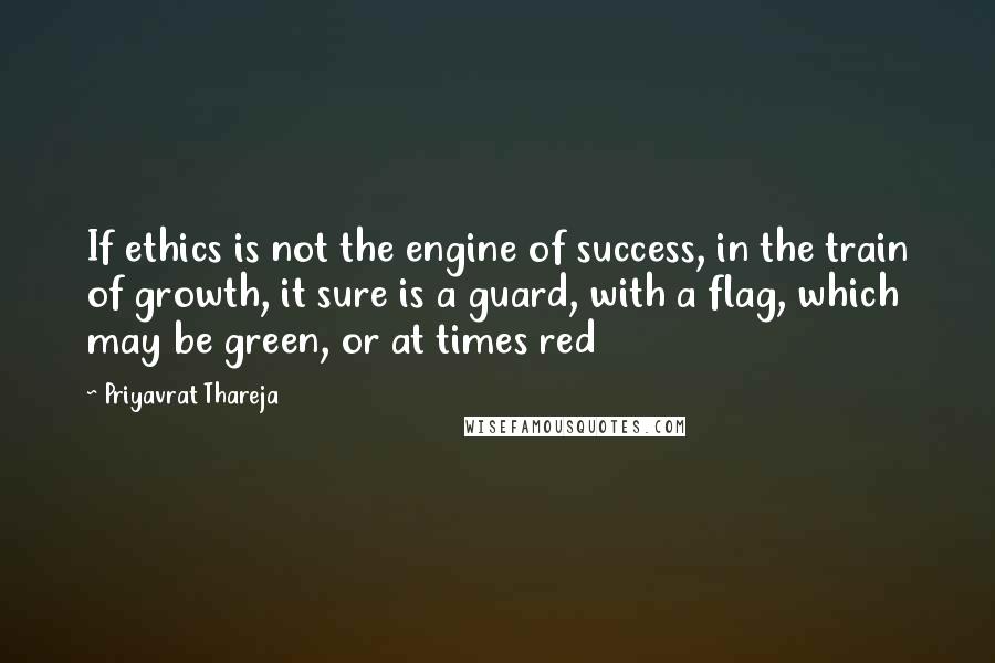 Priyavrat Thareja Quotes: If ethics is not the engine of success, in the train of growth, it sure is a guard, with a flag, which may be green, or at times red