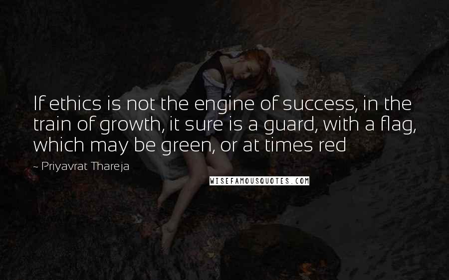 Priyavrat Thareja Quotes: If ethics is not the engine of success, in the train of growth, it sure is a guard, with a flag, which may be green, or at times red