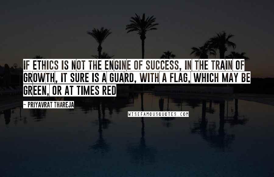 Priyavrat Thareja Quotes: If ethics is not the engine of success, in the train of growth, it sure is a guard, with a flag, which may be green, or at times red