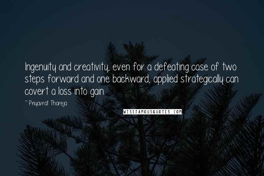 Priyavrat Thareja Quotes: Ingenuity and creativity, even for a defeating case of two steps forward and one backward, applied strategically can covert a loss into gain.