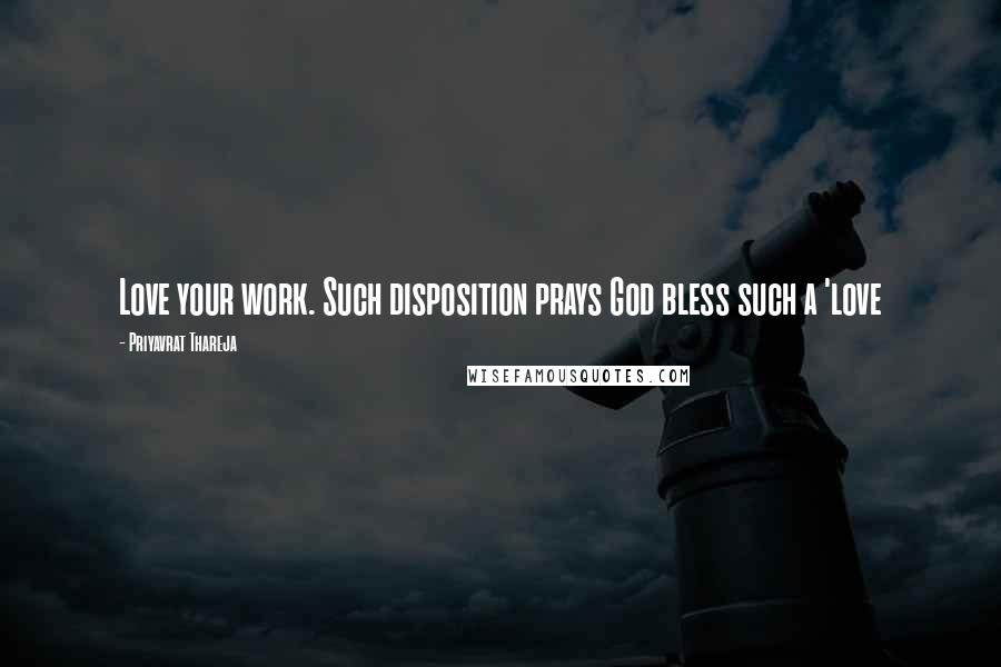 Priyavrat Thareja Quotes: Love your work. Such disposition prays God bless such a 'love