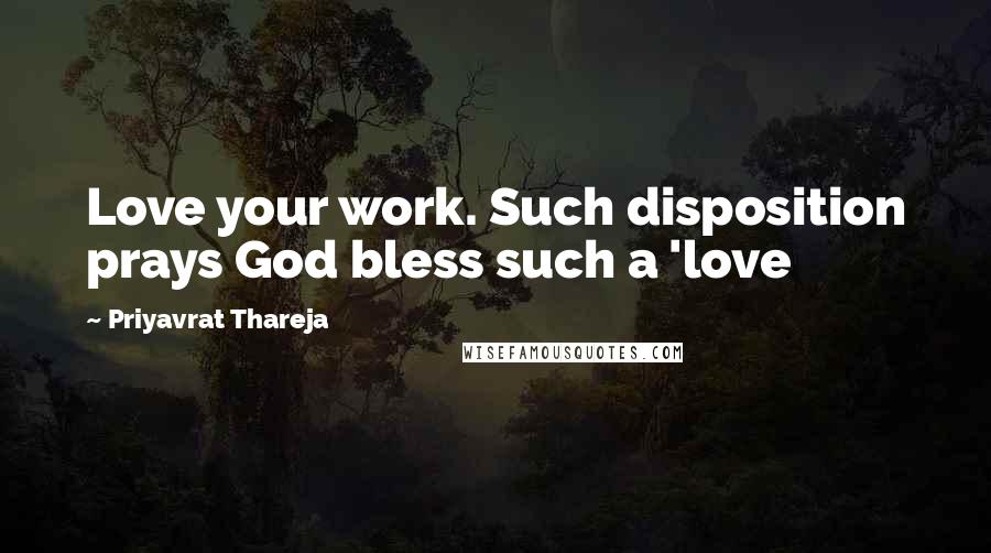 Priyavrat Thareja Quotes: Love your work. Such disposition prays God bless such a 'love