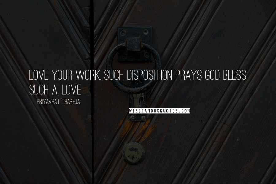 Priyavrat Thareja Quotes: Love your work. Such disposition prays God bless such a 'love