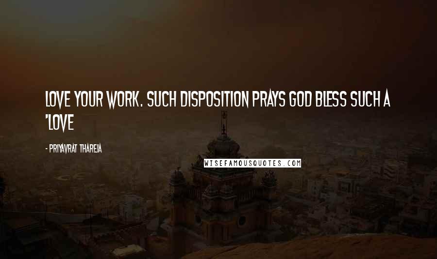 Priyavrat Thareja Quotes: Love your work. Such disposition prays God bless such a 'love