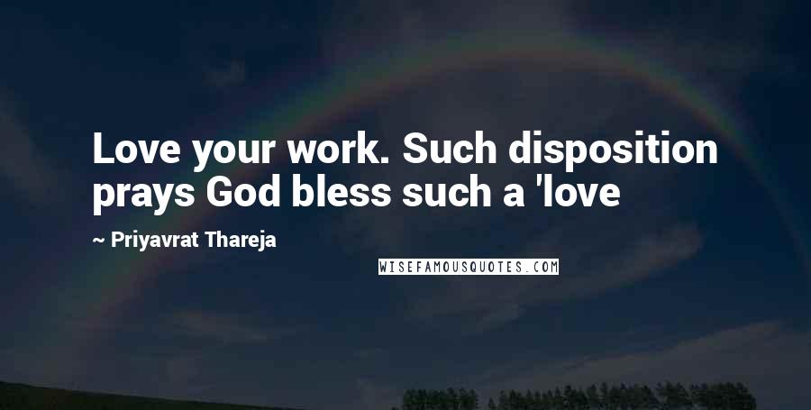 Priyavrat Thareja Quotes: Love your work. Such disposition prays God bless such a 'love