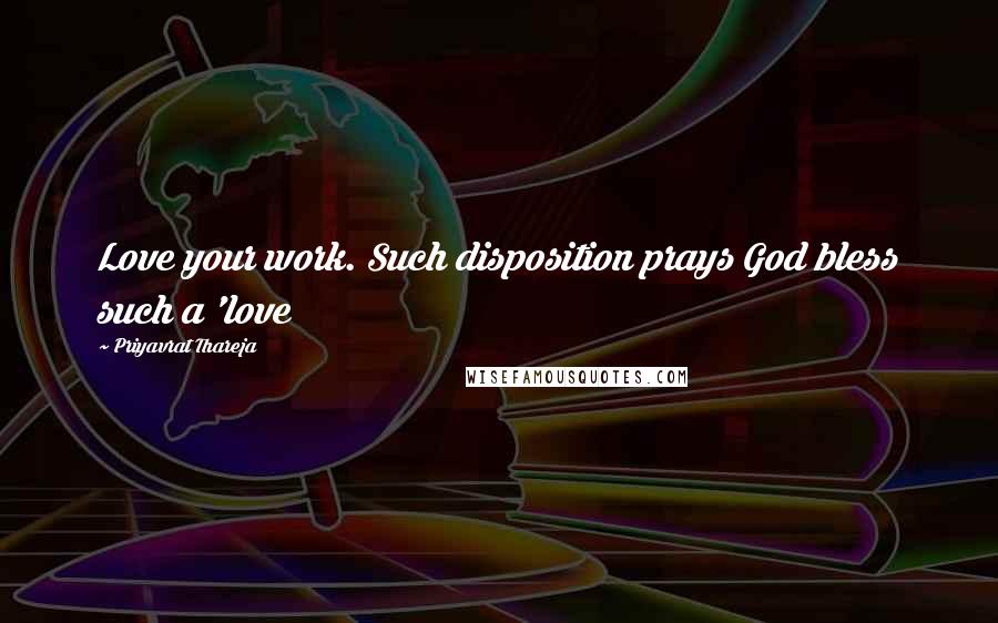 Priyavrat Thareja Quotes: Love your work. Such disposition prays God bless such a 'love